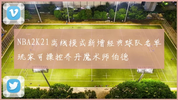 NBA2K21离线模式新增经典球队名单玩家可操控乔丹魔术师伯德