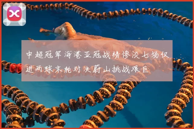 中超冠军海港亚冠战绩惨淡七场仅进两球末轮对决蔚山挑战艰巨