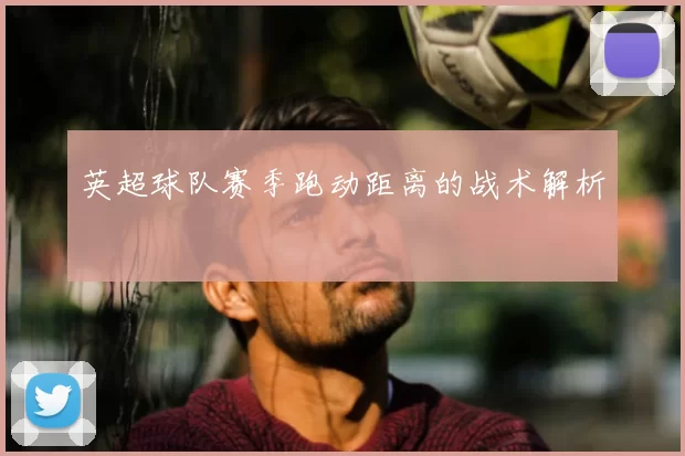 英超球队赛季跑动距离的战术解析