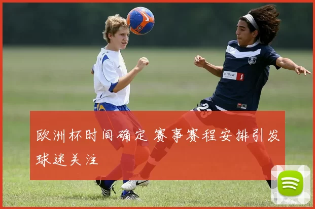 欧洲杯时间确定 赛事赛程安排引发球迷关注