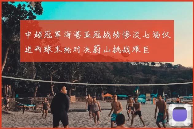 中超冠军海港亚冠战绩惨淡七场仅进两球末轮对决蔚山挑战艰巨