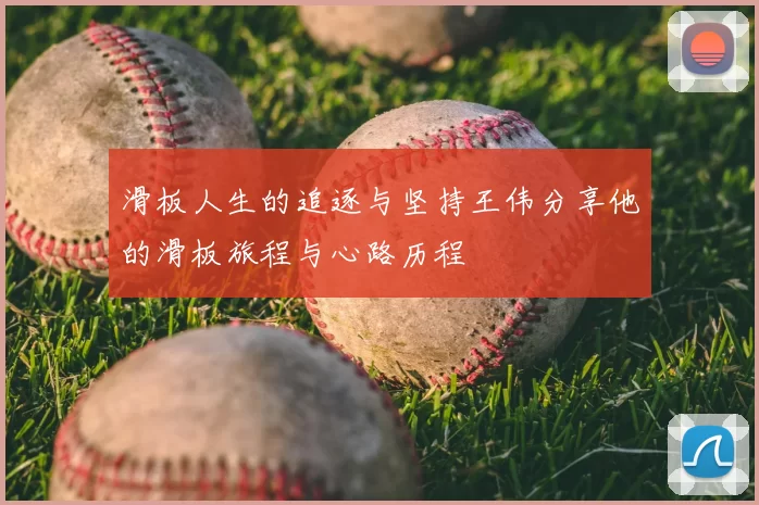 滑板人生的追逐与坚持王伟分享他的滑板旅程与心路历程