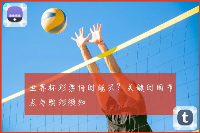 世界杯彩票何时能买？关键时间节点与购彩须知