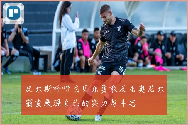 皮尔斯呼吁戈贝尔勇敢反击奥尼尔霸凌展现自己的实力与斗志