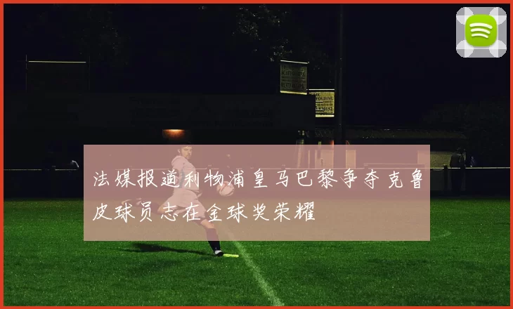 法媒报道利物浦皇马巴黎争夺克鲁皮球员志在金球奖荣耀