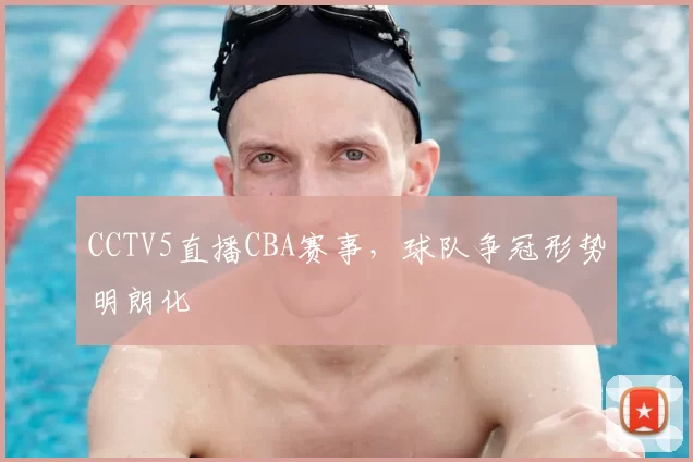 CCTV5直播CBA赛事，球队争冠形势明朗化