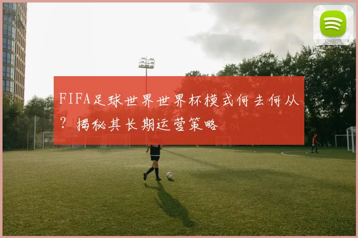FIFA足球世界世界杯模式何去何从？揭秘其长期运营策略