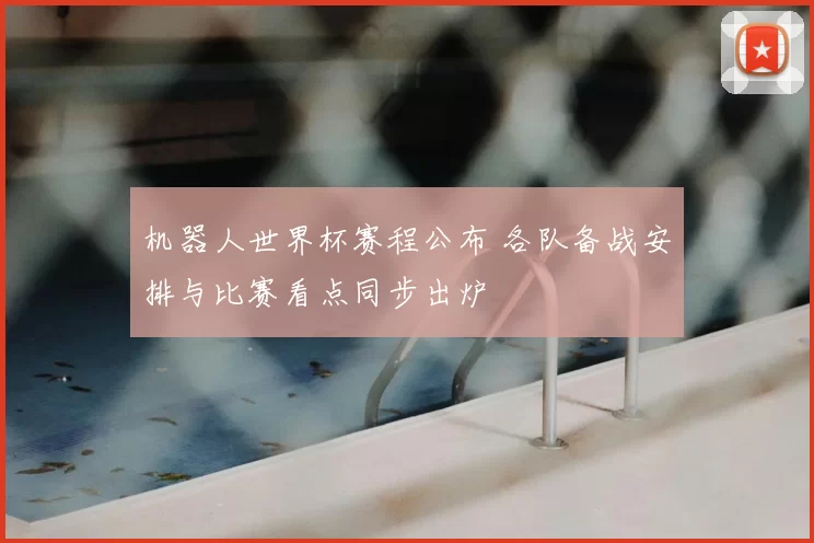 机器人世界杯赛程公布 各队备战安排与比赛看点同步出炉