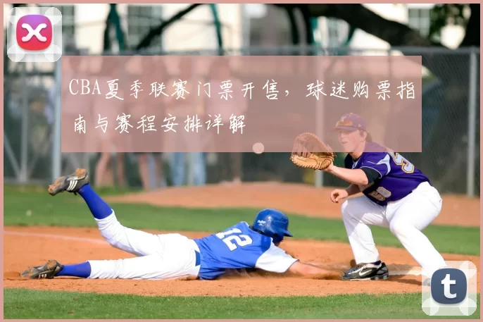 CBA夏季联赛门票开售，球迷购票指南与赛程安排详解