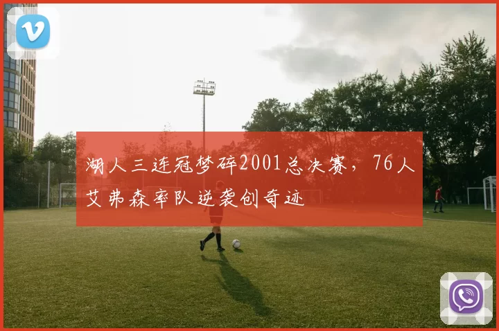 湖人三连冠梦碎2001总决赛，76人艾弗森率队逆袭创奇迹