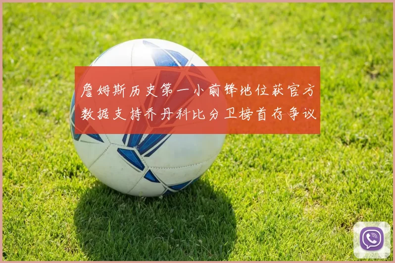詹姆斯历史第一小前锋地位获官方数据支持乔丹科比分卫榜首存争议