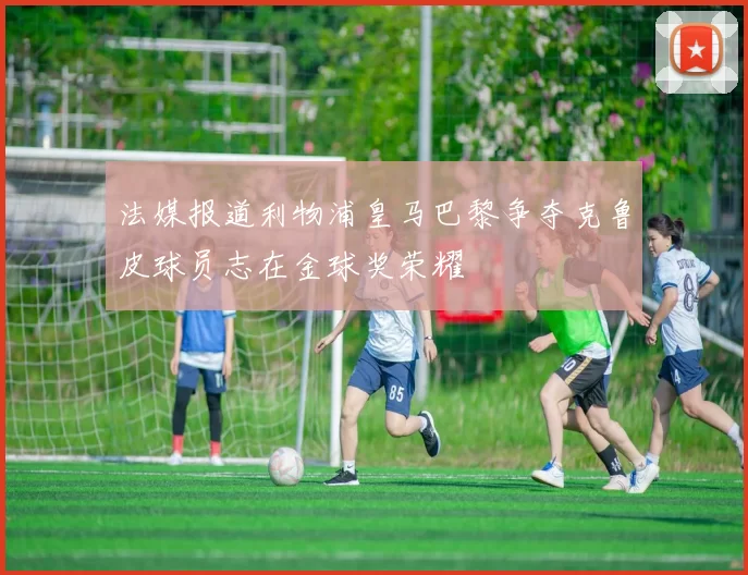 法媒报道利物浦皇马巴黎争夺克鲁皮球员志在金球奖荣耀