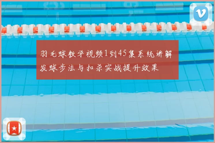 羽毛球教学视频1到45集系统讲解 发球步法与扣杀实战提升效果