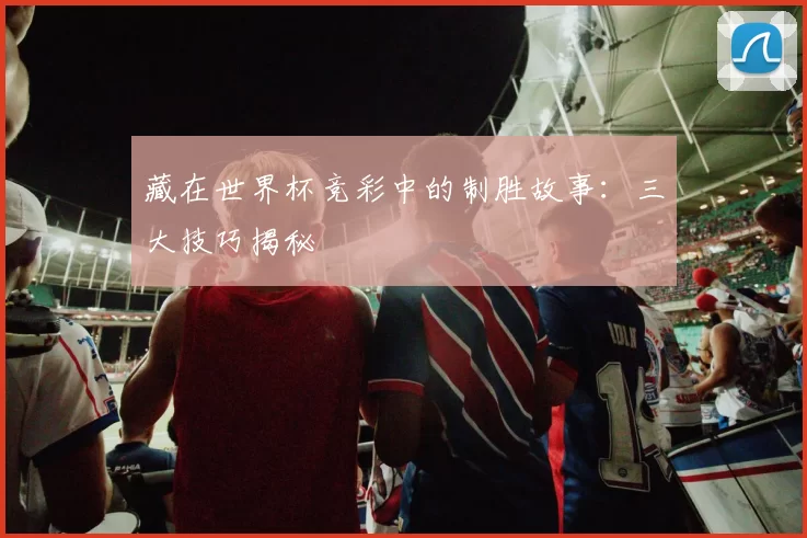 藏在世界杯竞彩中的制胜故事:三大技巧揭秘
