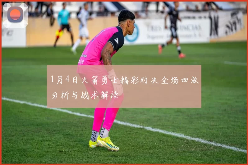 1月4日火箭勇士精彩对决全场回放分析与战术解读