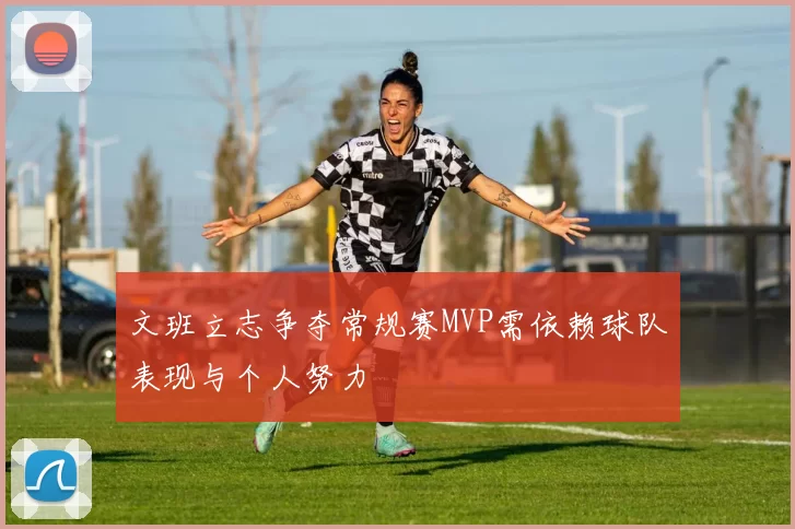 文班立志争夺常规赛MVP需依赖球队表现与个人努力