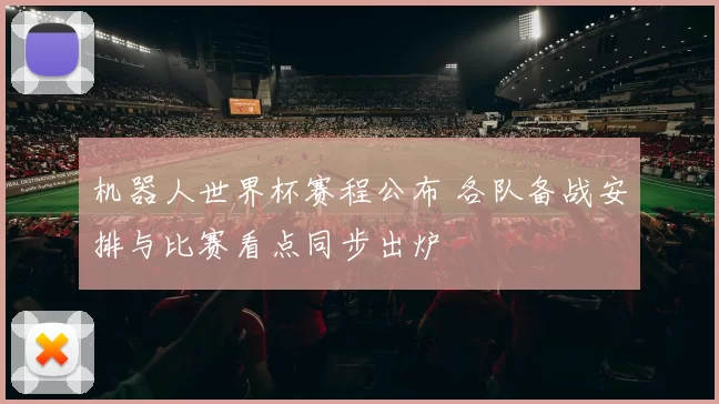 机器人世界杯赛程公布 各队备战安排与比赛看点同步出炉