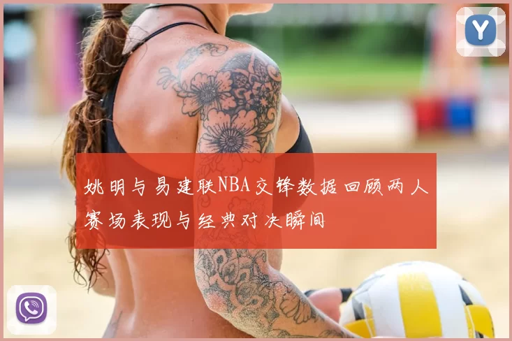 姚明与易建联NBA交锋数据回顾两人赛场表现与经典对决瞬间