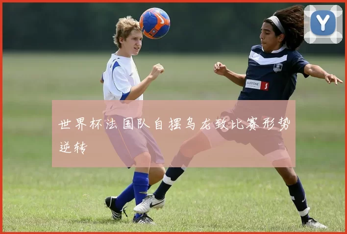 世界杯法国队自摆乌龙致比赛形势逆转