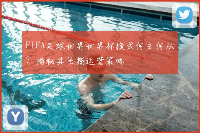 FIFA足球世界世界杯模式何去何从？揭秘其长期运营策略