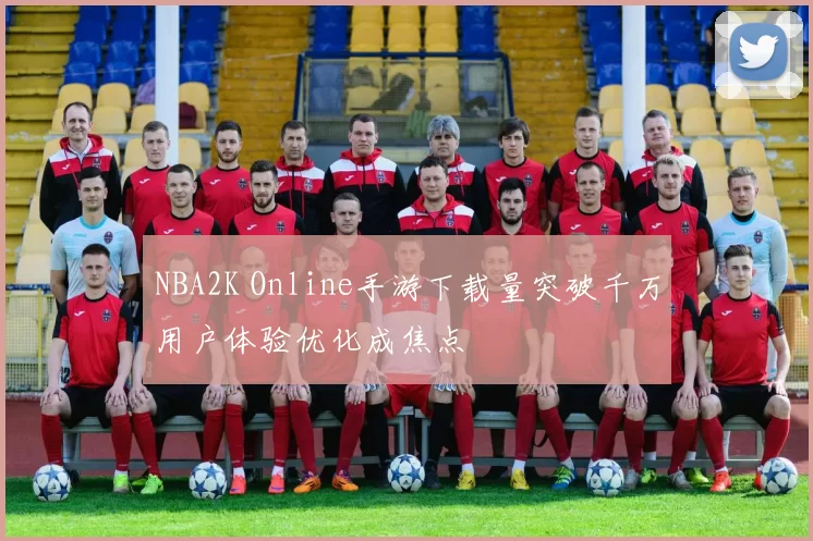 NBA2K Online手游下载量突破千万用户体验优化成焦点