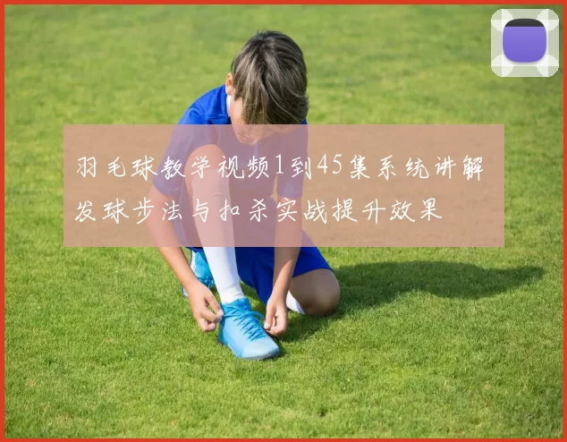 羽毛球教学视频1到45集系统讲解 发球步法与扣杀实战提升效果