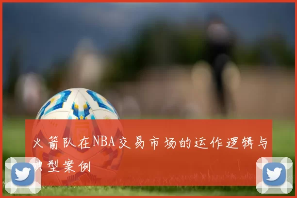 火箭队在NBA交易市场的运作逻辑与典型案例