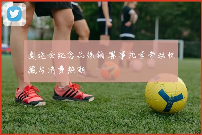 奥运会纪念品热销 赛事元素带动收藏与消费热潮
