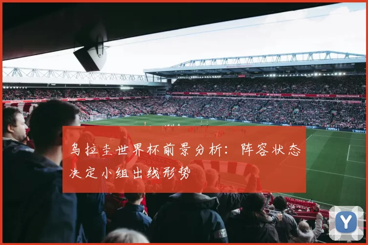 乌拉圭世界杯前景分析：阵容状态决定小组出线形势