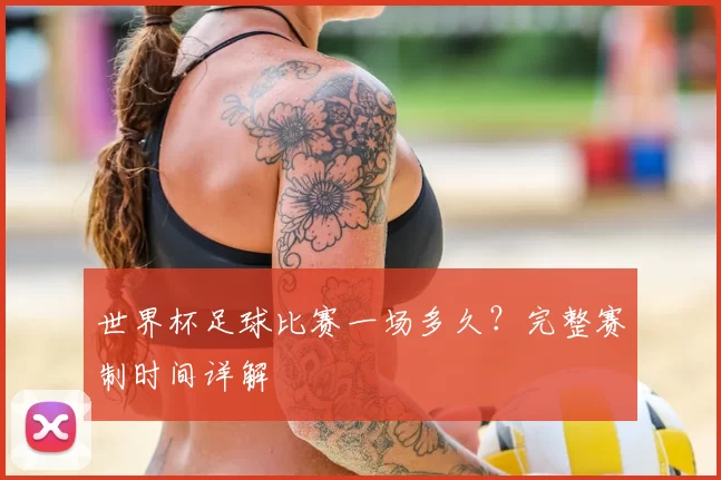 世界杯足球比赛一场多久？完整赛制时间详解
