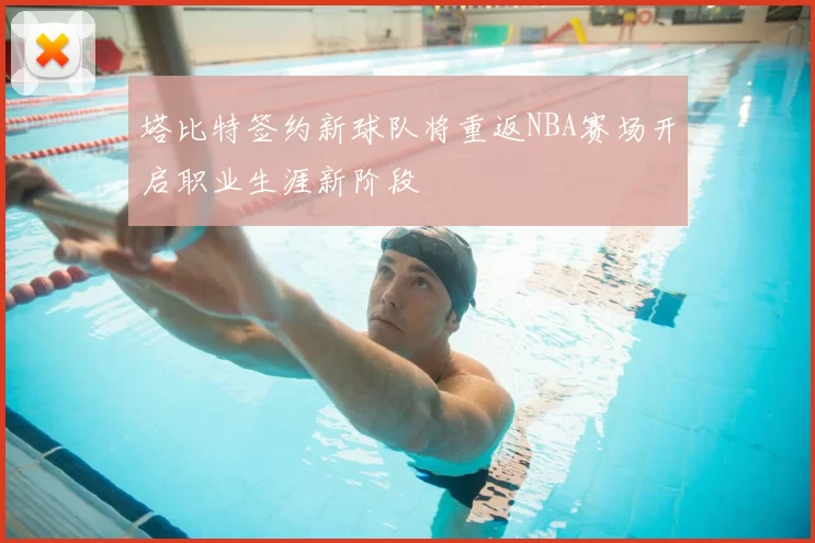 塔比特签约新球队将重返NBA赛场开启职业生涯新阶段