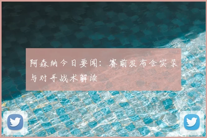阿森纳今日要闻：赛前发布会实录与对手战术解读