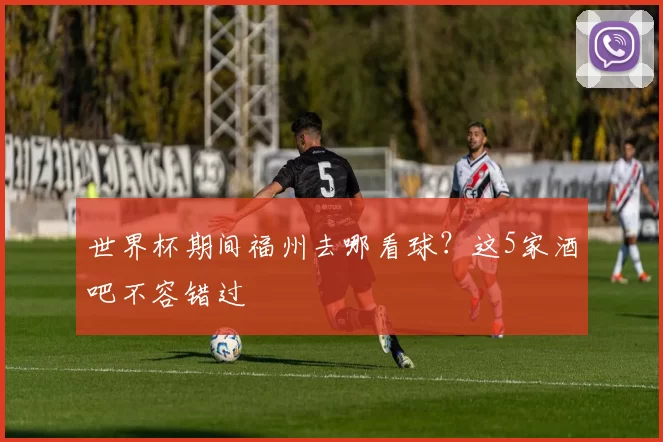 世界杯期间福州去哪看球？这5家酒吧不容错过
