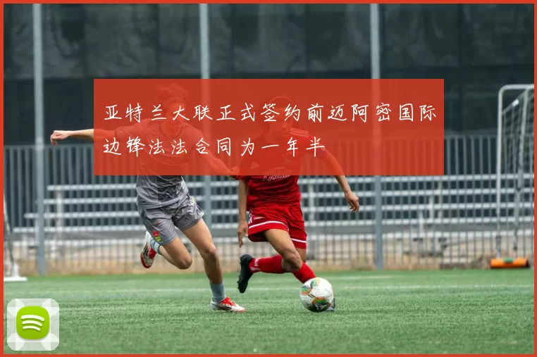 亚特兰大联正式签约前迈阿密国际边锋法法合同为一年半