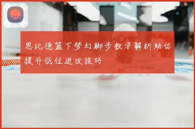 恩比德篮下梦幻脚步教学解析助你提升低位进攻技巧