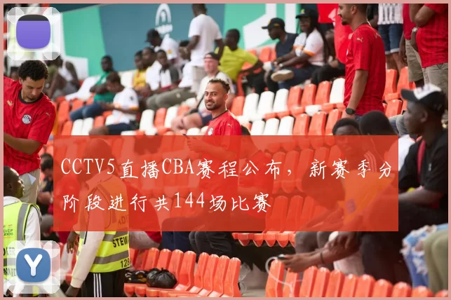 CCTV5直播CBA赛程公布，新赛季分阶段进行共144场比赛